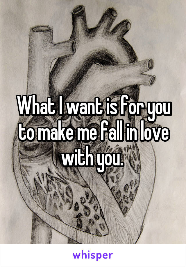 What I want is for you to make me fall in love with you. 