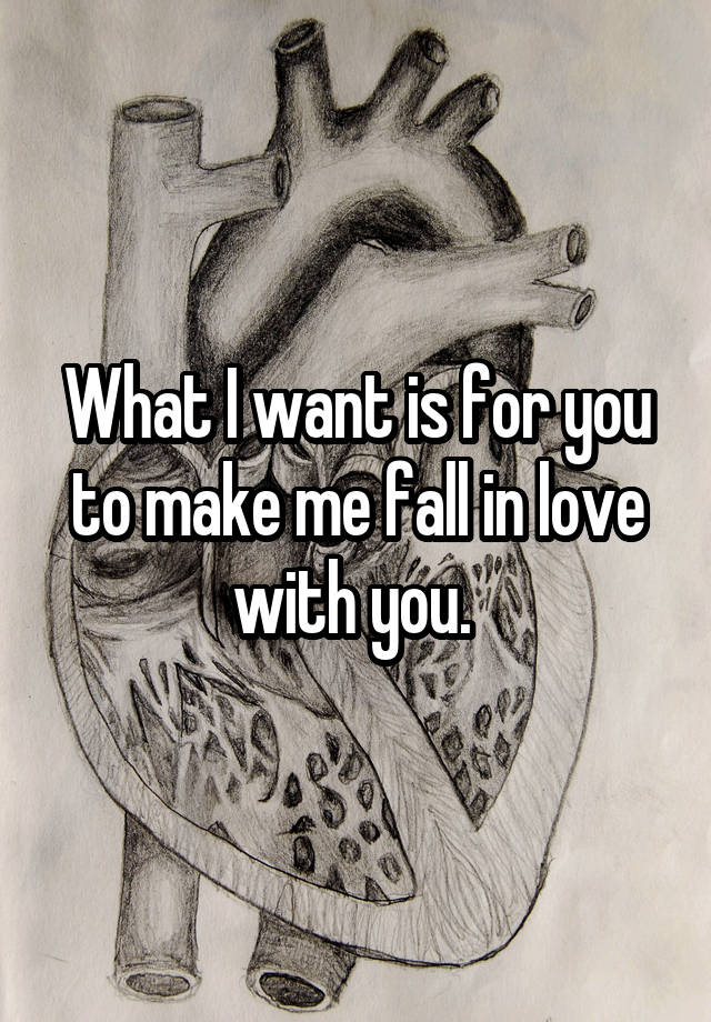 What I want is for you to make me fall in love with you. 