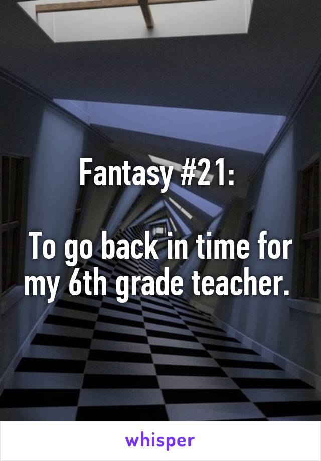 Fantasy #21: 

To go back in time for my 6th grade teacher. 