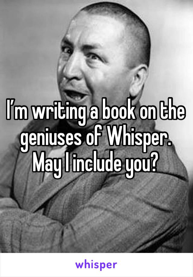 I’m writing a book on the geniuses of Whisper.
May I include you?