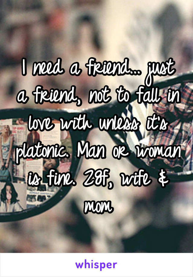 I need a friend... just a friend, not to fall in love with unless it's platonic. Man or woman is fine. 28f, wife & mom