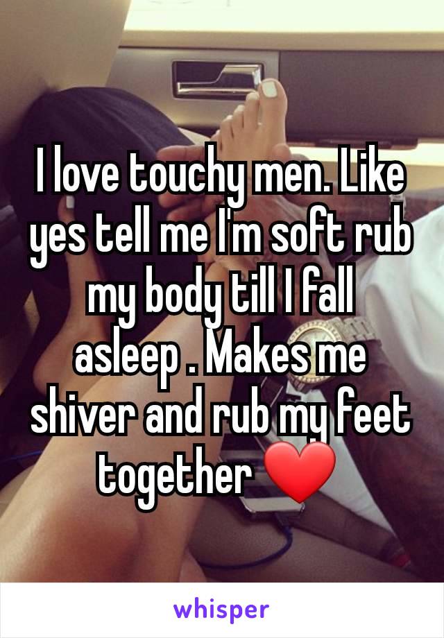 I love touchy men. Like yes tell me I'm soft rub my body till I fall asleep . Makes me shiver and rub my feet together ❤️ 