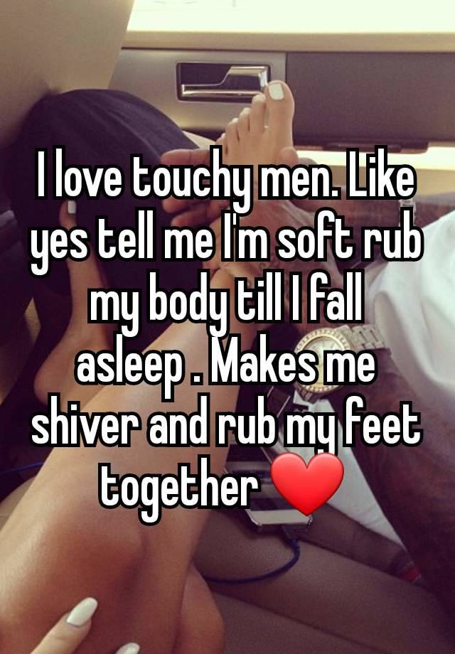 I love touchy men. Like yes tell me I'm soft rub my body till I fall asleep . Makes me shiver and rub my feet together ❤️ 