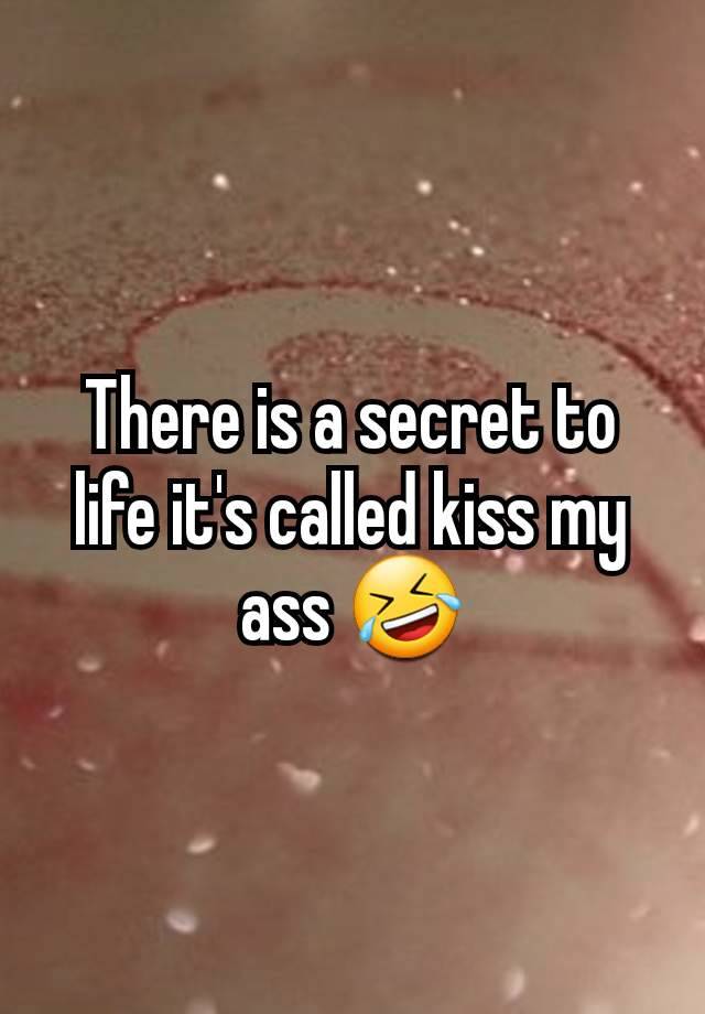 There is a secret to life it's called kiss my ass 🤣