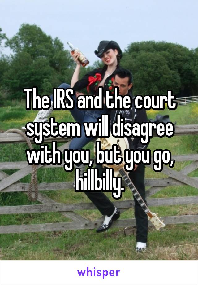 The IRS and the court system will disagree with you, but you go, hillbilly.