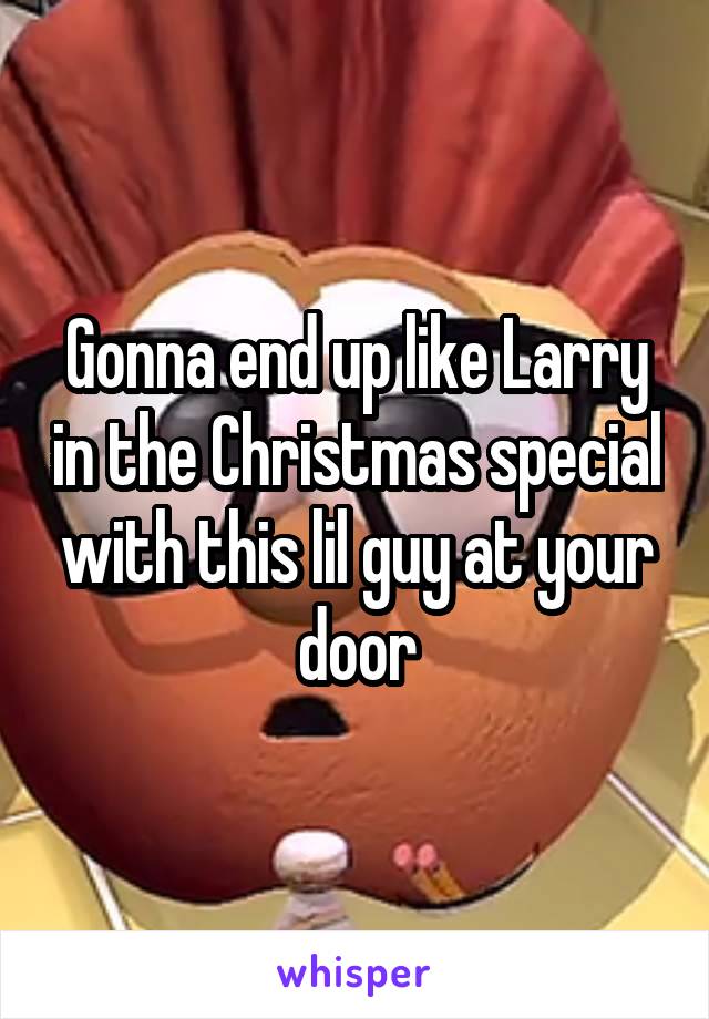 Gonna end up like Larry in the Christmas special with this lil guy at your door