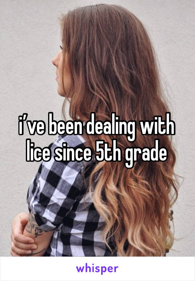 i’ve been dealing with lice since 5th grade