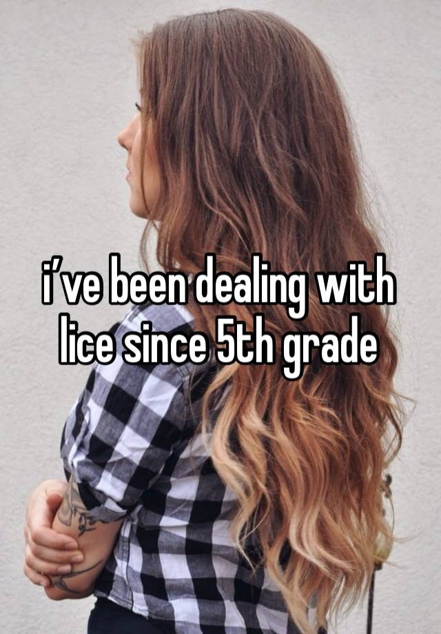 i’ve been dealing with lice since 5th grade