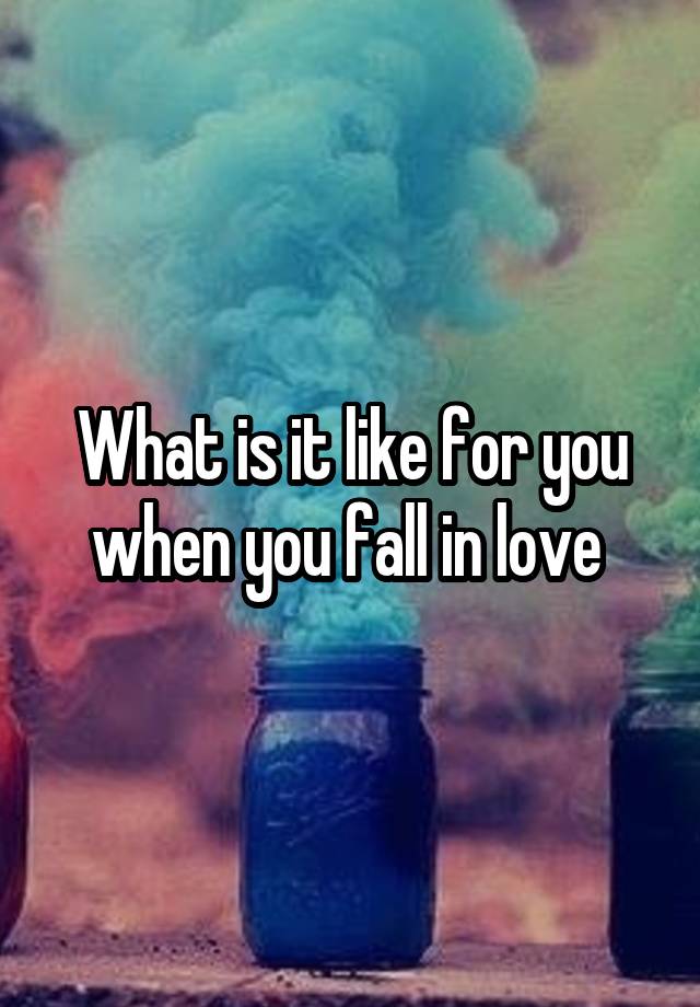 What is it like for you when you fall in love 