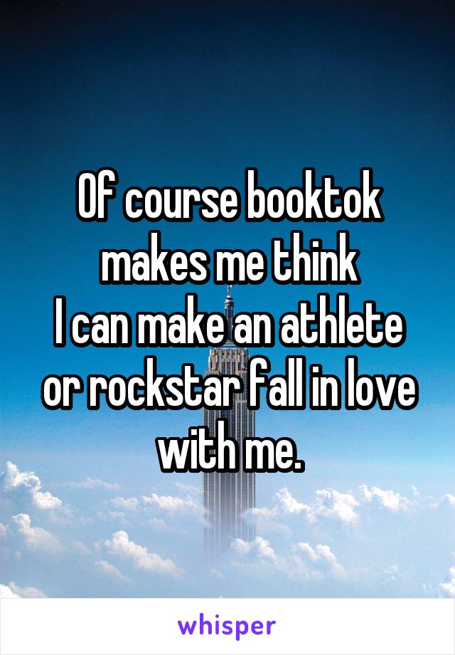 Of course booktok makes me think
I can make an athlete or rockstar fall in love with me.