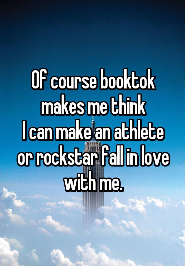 Of course booktok makes me think
I can make an athlete or rockstar fall in love with me.