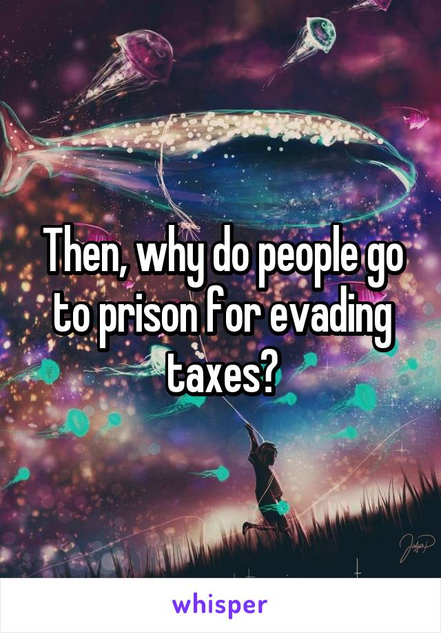 Then, why do people go to prison for evading taxes?