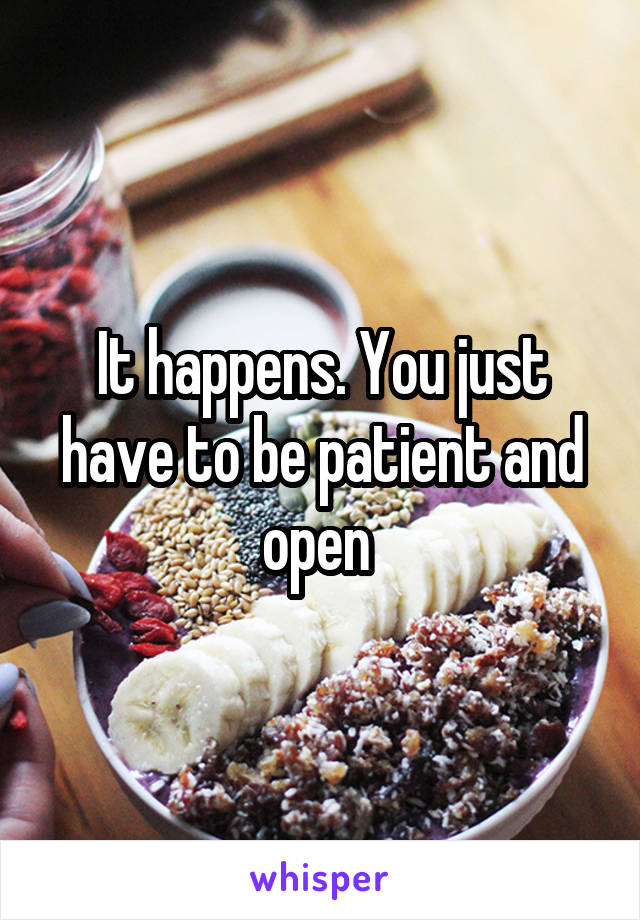 It happens. You just have to be patient and open 