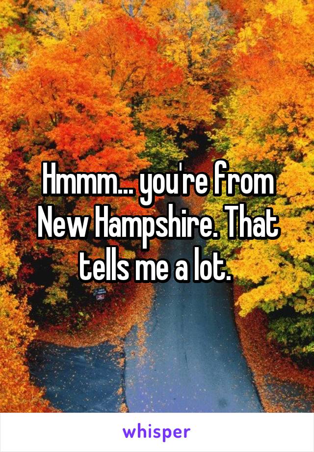 Hmmm... you're from New Hampshire. That tells me a lot. 