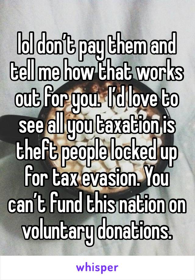 lol don’t pay them and tell me how that works out for you.  I’d love to see all you taxation is theft people locked up for tax evasion. You can’t fund this nation on voluntary donations.