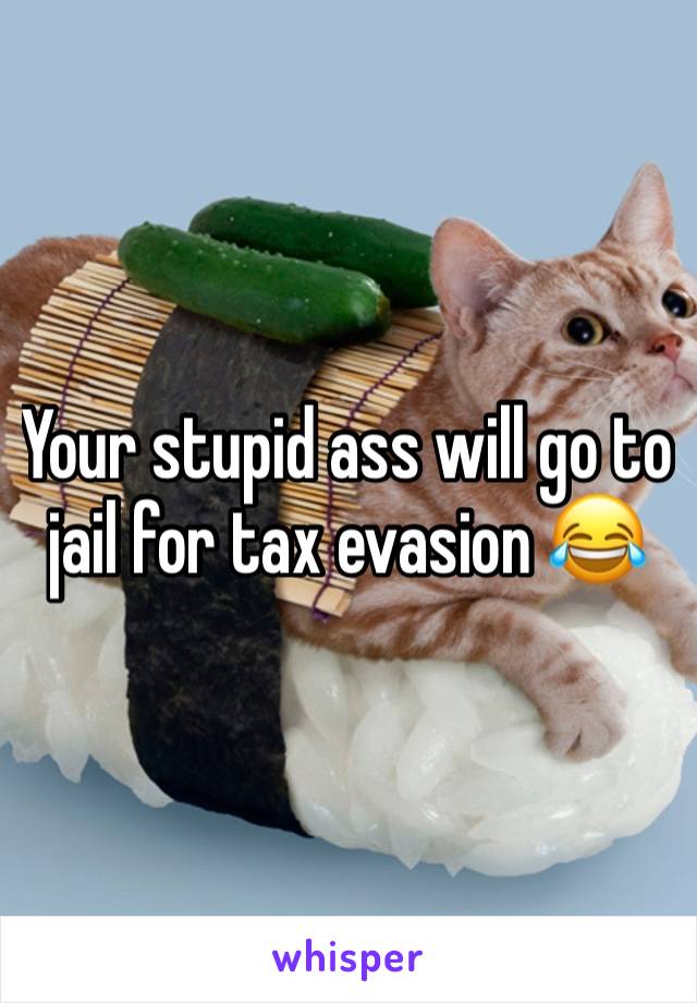 Your stupid ass will go to jail for tax evasion 😂