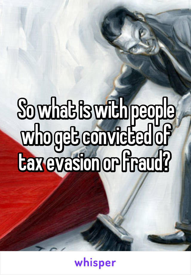 So what is with people who get convicted of tax evasion or fraud? 