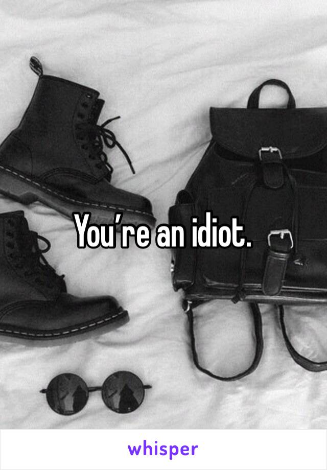 You’re an idiot.