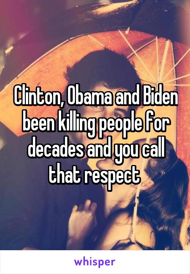 Clinton, Obama and Biden been killing people for decades and you call that respect 