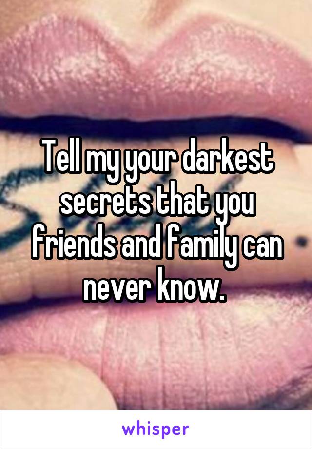 Tell my your darkest secrets that you friends and family can never know. 