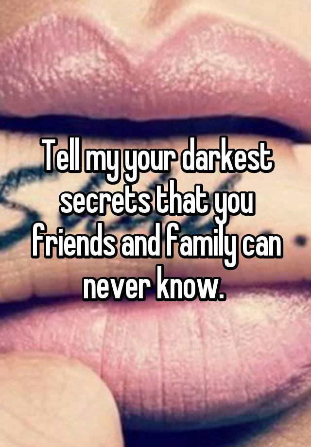 Tell my your darkest secrets that you friends and family can never know. 