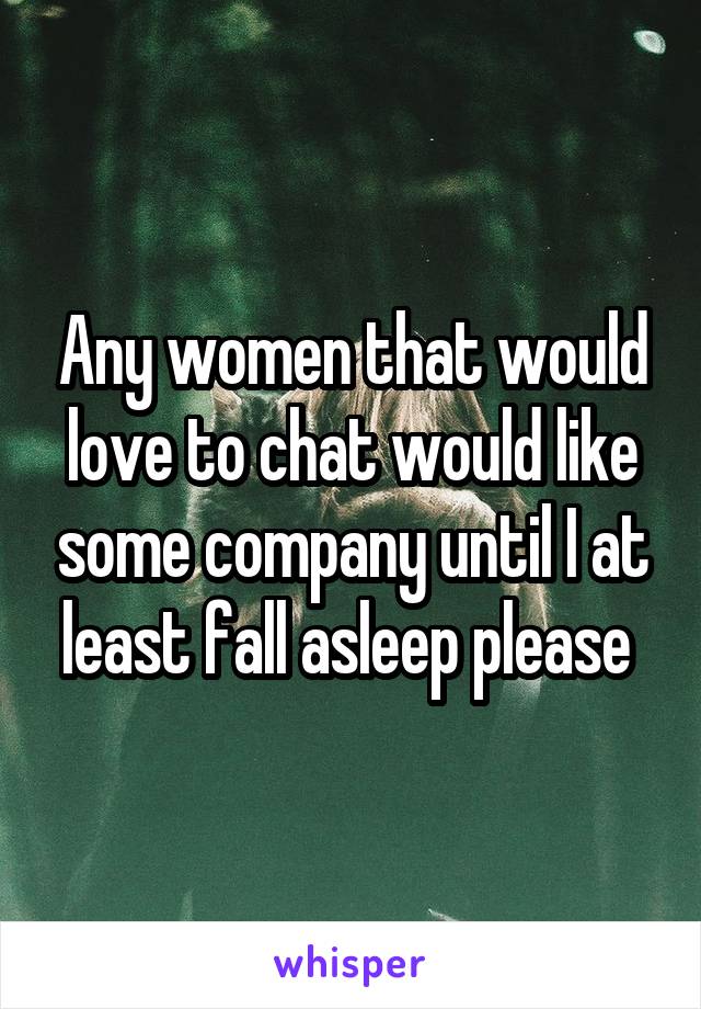 Any women that would love to chat would like some company until I at least fall asleep please 