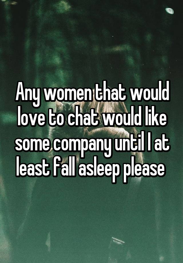 Any women that would love to chat would like some company until I at least fall asleep please 