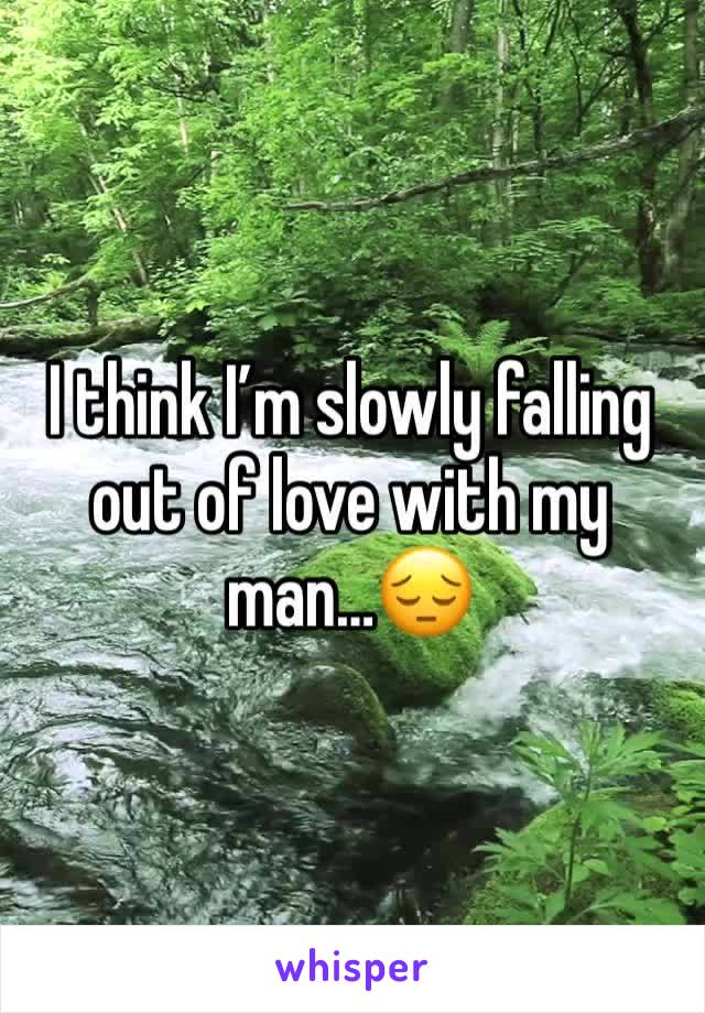 I think I’m slowly falling out of love with my man…😔