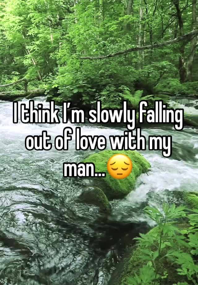 I think I’m slowly falling out of love with my man…😔