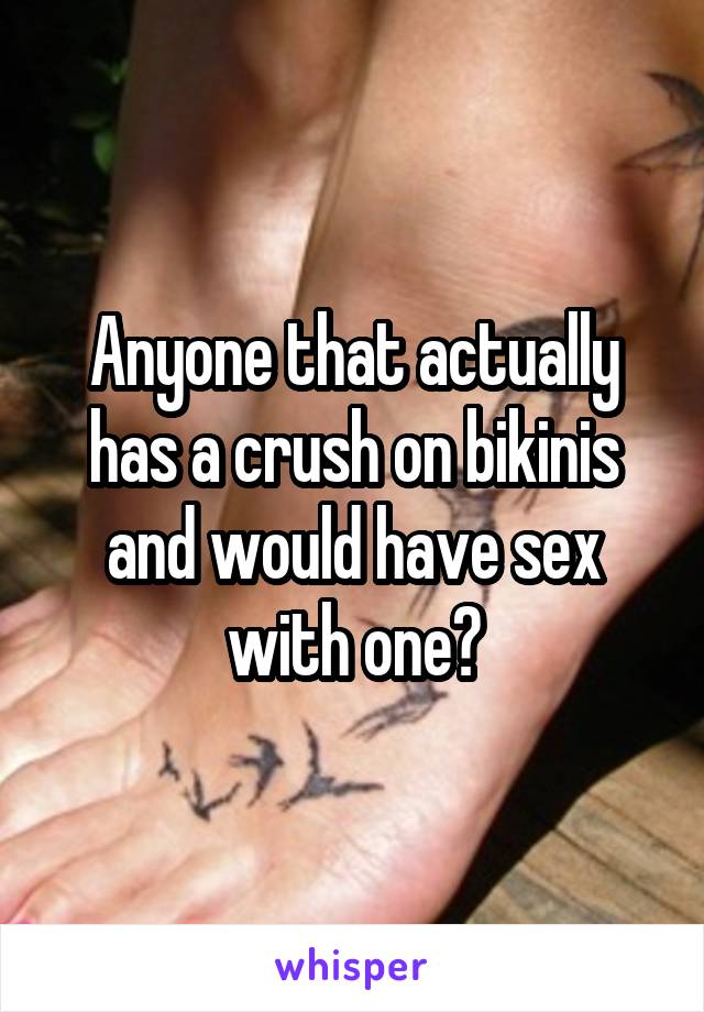 Anyone that actually has a crush on bikinis and would have sex with one?