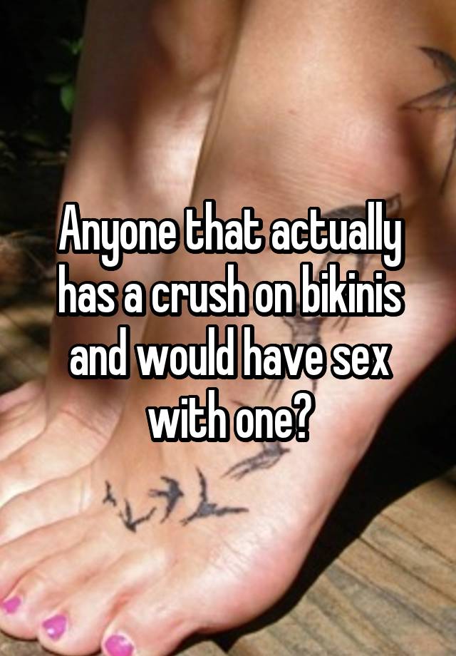 Anyone that actually has a crush on bikinis and would have sex with one?