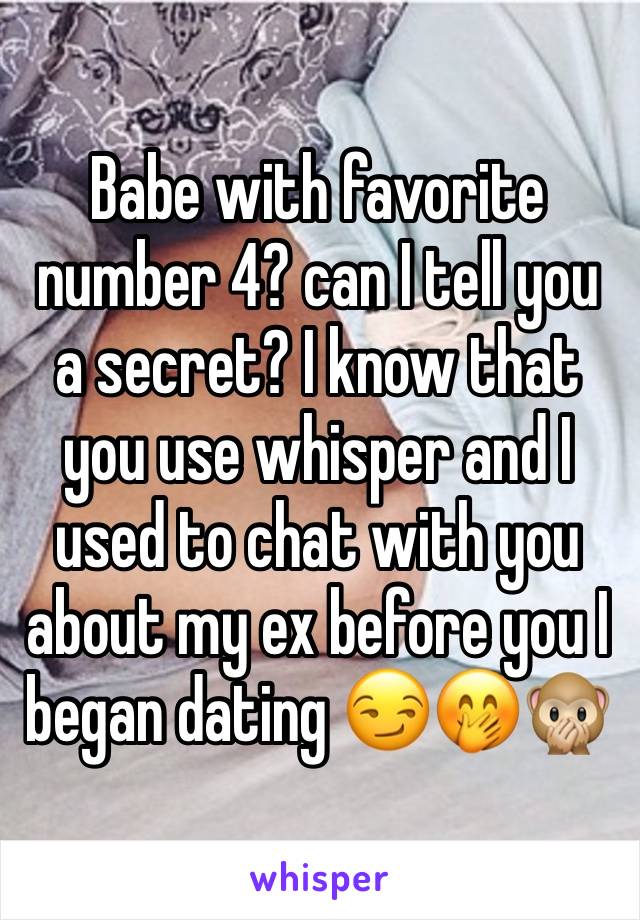 Babe with favorite number 4? can I tell you a secret? I know that you use whisper and I used to chat with you about my ex before you I began dating 😏🤭🙊