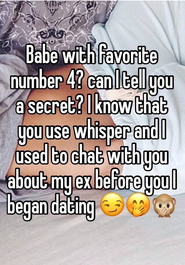 Babe with favorite number 4? can I tell you a secret? I know that you use whisper and I used to chat with you about my ex before you I began dating 😏🤭🙊