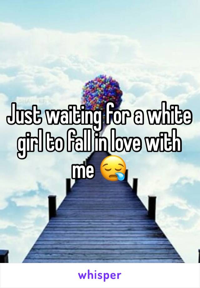 Just waiting for a white girl to fall in love with me 😪