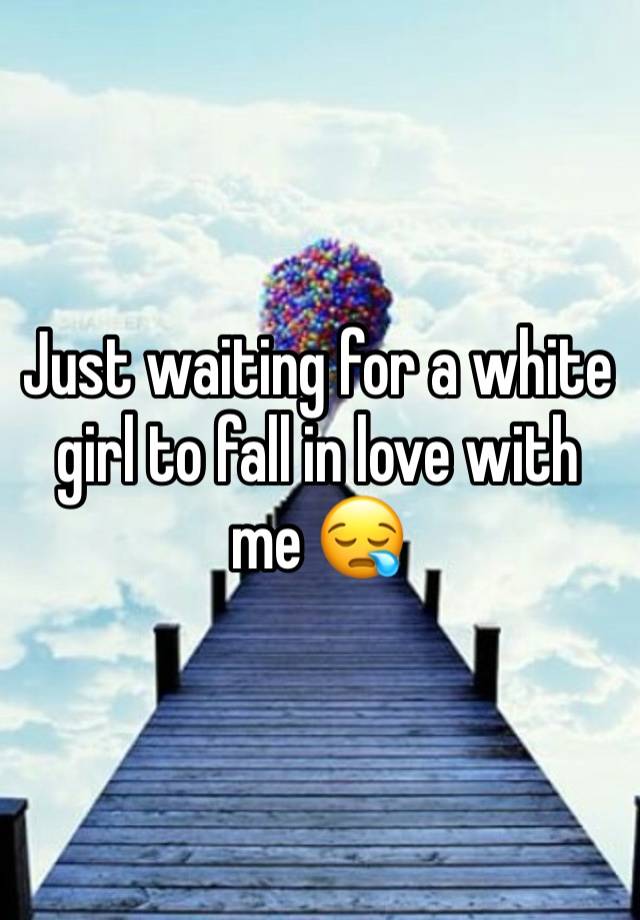 Just waiting for a white girl to fall in love with me 😪