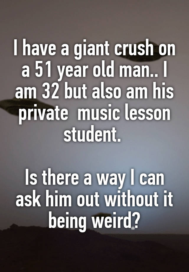 I have a giant crush on a 51 year old man.. I am 32 but also am his private  music lesson student. 

Is there a way I can ask him out without it being weird?