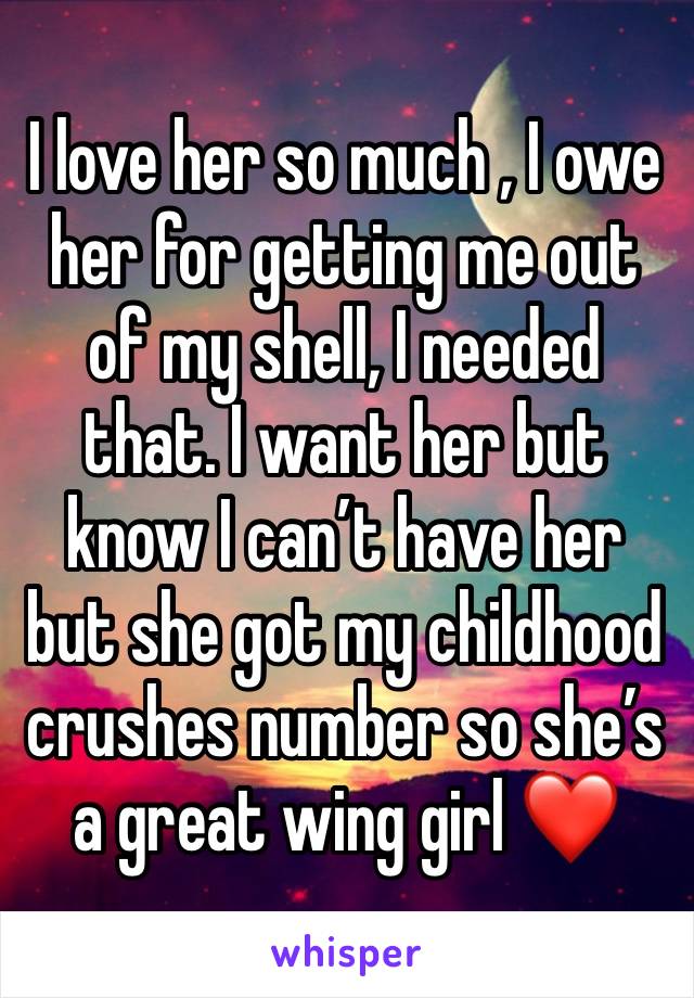 I love her so much , I owe her for getting me out of my shell, I needed that. I want her but know I can’t have her but she got my childhood crushes number so she’s a great wing girl ❤️