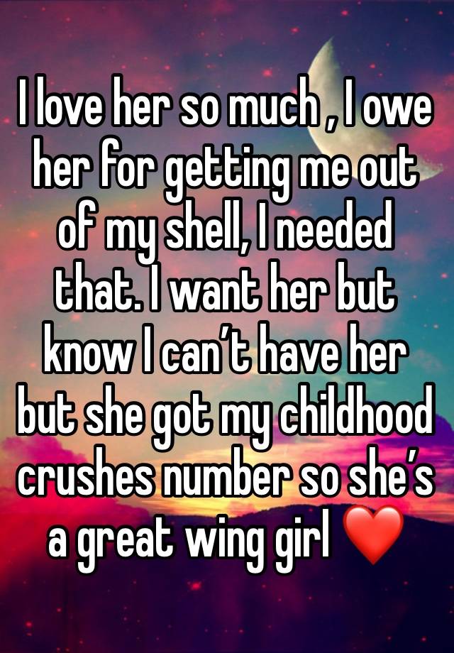 I love her so much , I owe her for getting me out of my shell, I needed that. I want her but know I can’t have her but she got my childhood crushes number so she’s a great wing girl ❤️