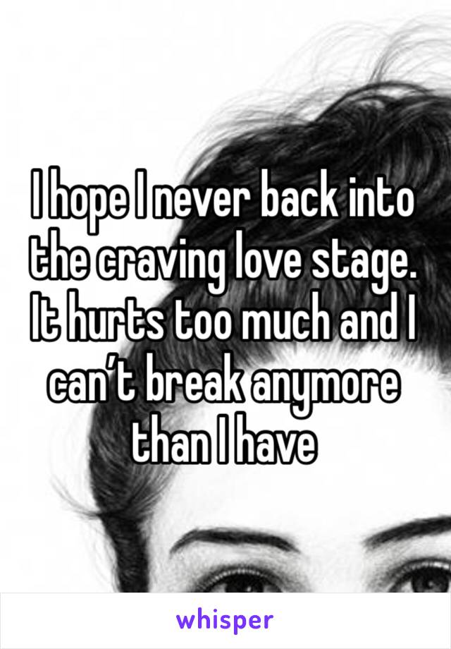 I hope I never back into the craving love stage. It hurts too much and I can’t break anymore than I have