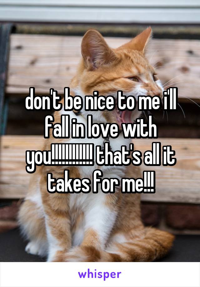 don't be nice to me i'll fall in love with you!!!!!!!!!!!! that's all it takes for me!!!