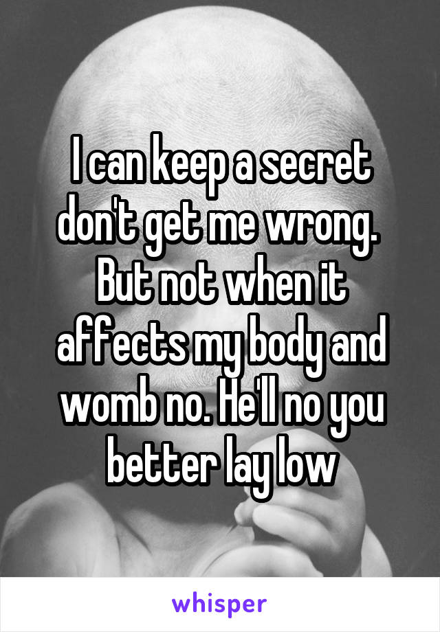 I can keep a secret don't get me wrong.  But not when it affects my body and womb no. He'll no you better lay low