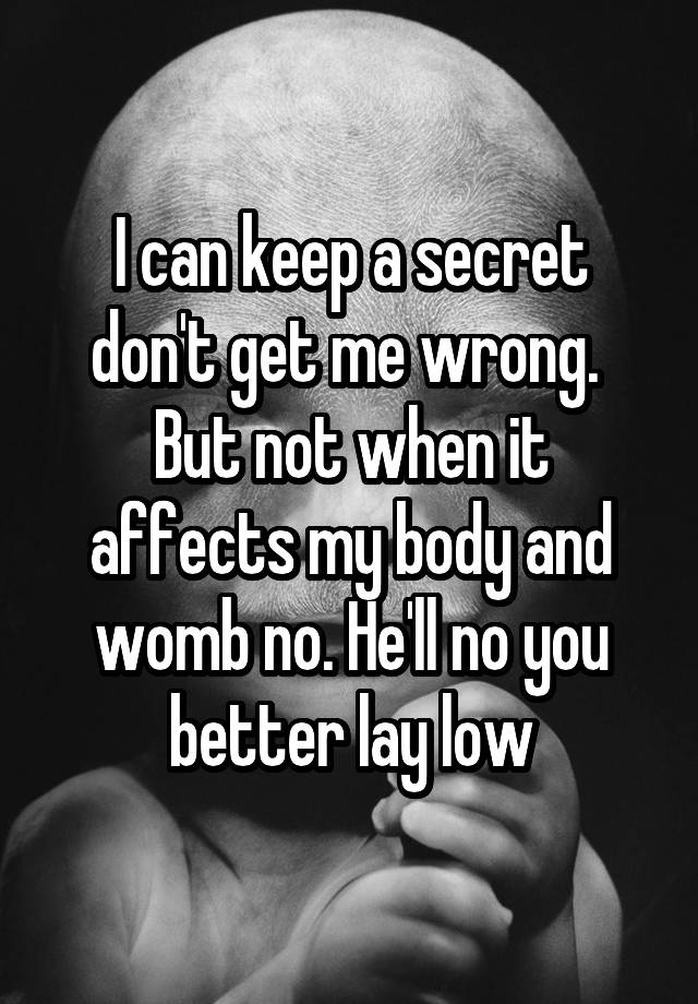 I can keep a secret don't get me wrong.  But not when it affects my body and womb no. He'll no you better lay low