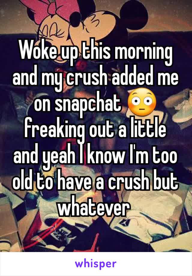 Woke up this morning and my crush added me on snapchat 😳 freaking out a little and yeah I know I'm too old to have a crush but whatever 