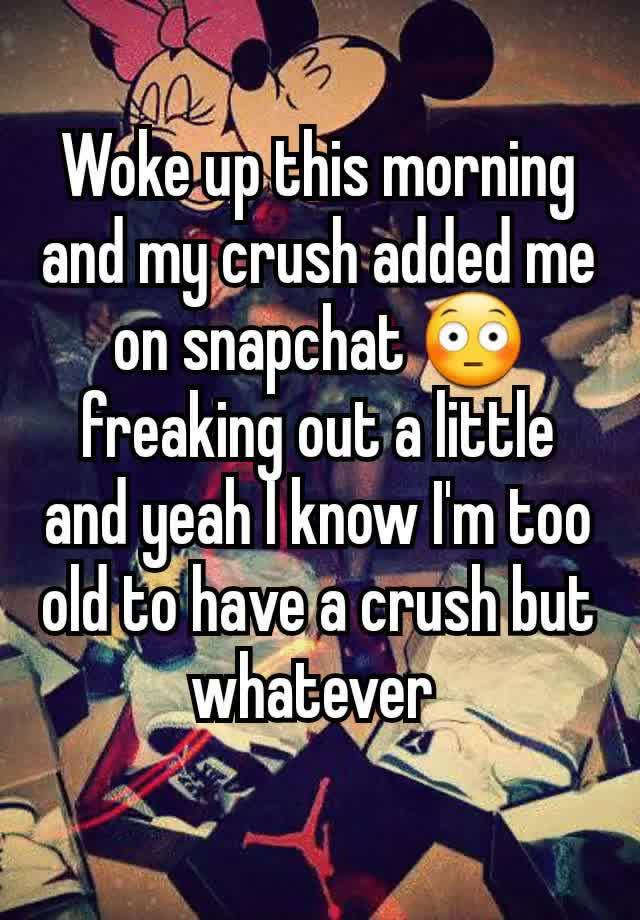 Woke up this morning and my crush added me on snapchat 😳 freaking out a little and yeah I know I'm too old to have a crush but whatever 