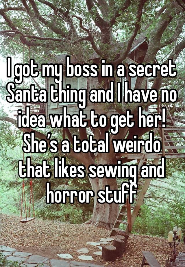 I got my boss in a secret Santa thing and I have no idea what to get her! She’s a total weirdo that likes sewing and horror stuff 