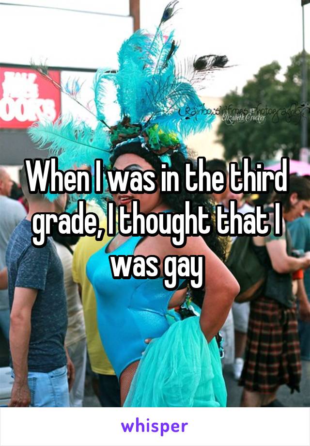 When I was in the third grade, I thought that I was gay