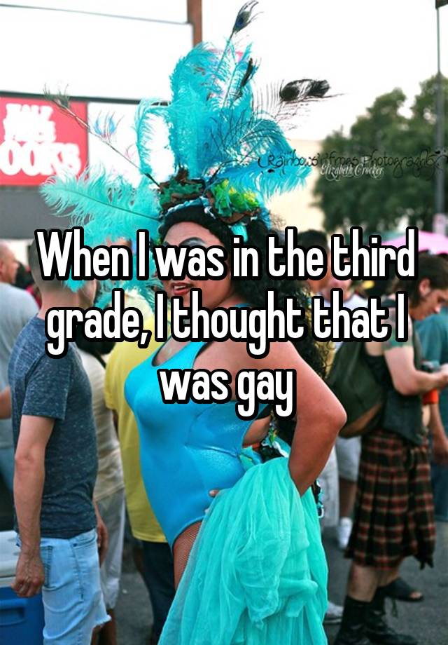 When I was in the third grade, I thought that I was gay