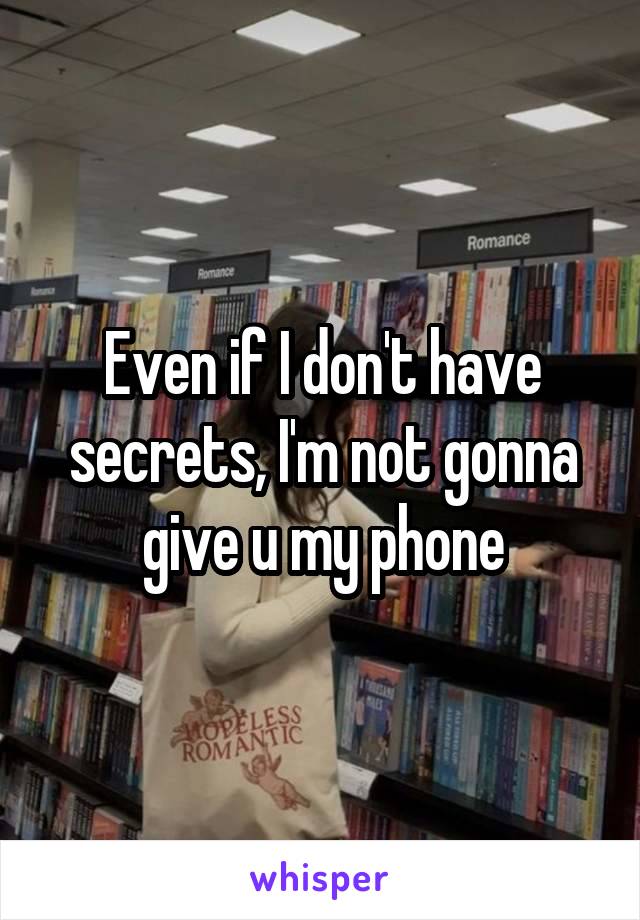 Even if I don't have
secrets, I'm not gonna
give u my phone