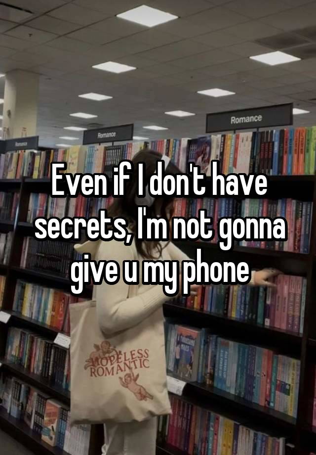 Even if I don't have
secrets, I'm not gonna
give u my phone