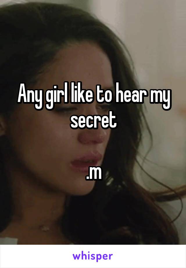 Any girl like to hear my secret

.m